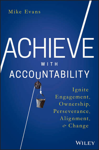Скачать книгу Achieve with Accountability. Ignite Engagement, Ownership, Perseverance, Alignment, and Change