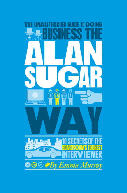 Скачать книгу The Unauthorized Guide To Doing Business the Alan Sugar Way. 10 Secrets of the Boardroom's Toughest Interviewer