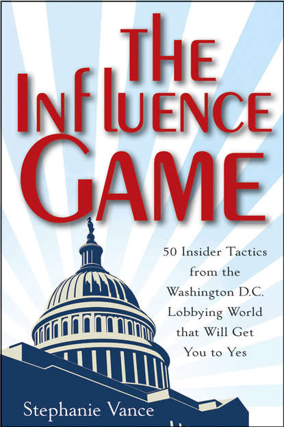 Скачать книгу The Influence Game. 50 Insider Tactics from the Washington D.C. Lobbying World that Will Get You to Yes