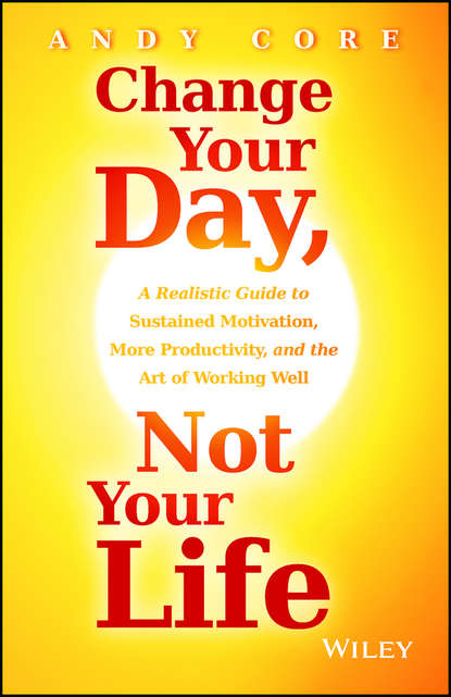 Скачать книгу Change Your Day, Not Your Life. A Realistic Guide to Sustained Motivation, More Productivity and the Art Of Working Well