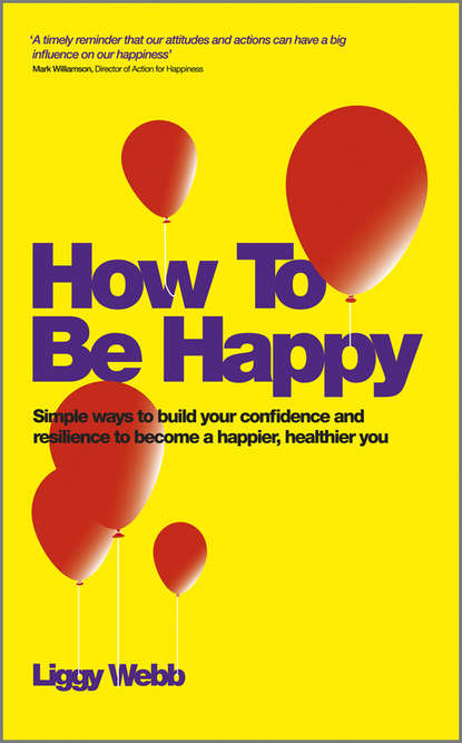 Скачать книгу How To Be Happy. How Developing Your Confidence, Resilience, Appreciation and Communication Can Lead to a Happier, Healthier You