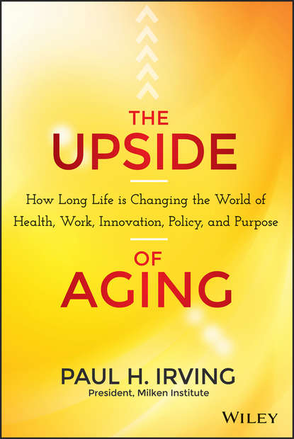 Скачать книгу The Upside of Aging. How Long Life Is Changing the World of Health, Work, Innovation, Policy and Purpose