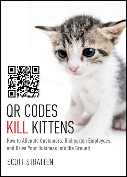Скачать книгу QR Codes Kill Kittens. How to Alienate Customers, Dishearten Employees, and Drive Your Business into the Ground