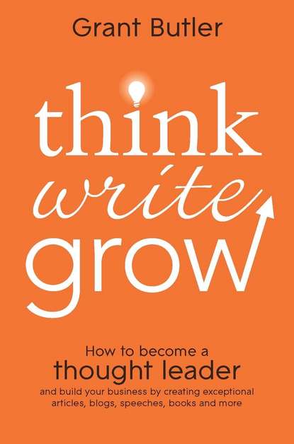 Скачать книгу Think Write Grow. How to Become a Thought Leader and Build Your Business by Creating Exceptional Articles, Blogs, Speeches, Books and More