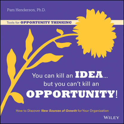Скачать книгу You Can Kill An Idea, But You Can't Kill An Opportunity. How to Discover New Sources of Growth for Your Organization