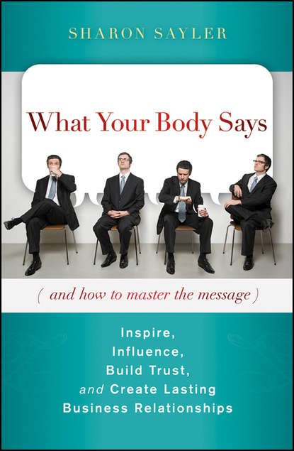 Скачать книгу What Your Body Says (And How to Master the Message). Inspire, Influence, Build Trust, and Create Lasting Business Relationships