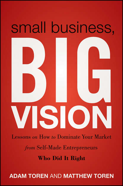 Скачать книгу Small Business, Big Vision. Lessons on How to Dominate Your Market from Self-Made Entrepreneurs Who Did it Right
