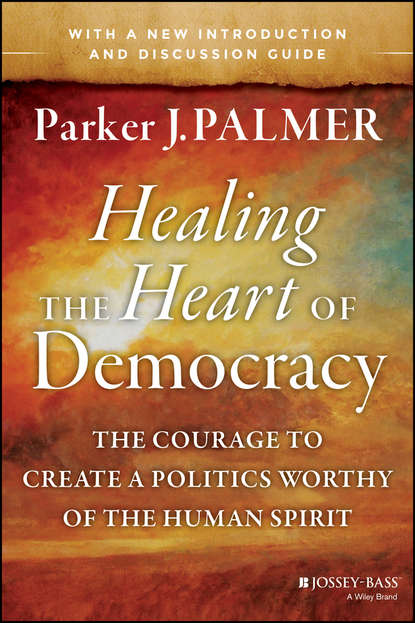 Скачать книгу Healing the Heart of Democracy. The Courage to Create a Politics Worthy of the Human Spirit