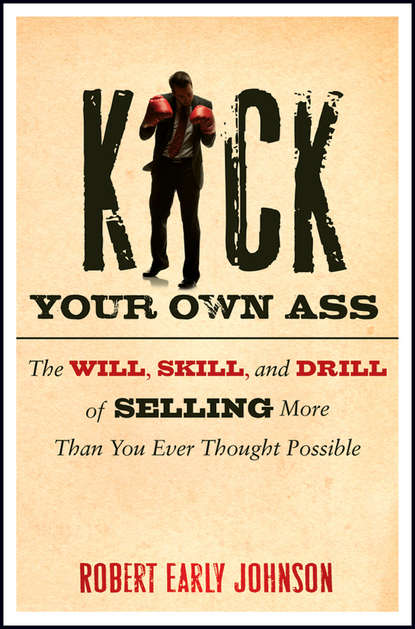 Скачать книгу Kick Your Own Ass. The Will, Skill, and Drill of Selling More Than You Ever Thought Possible