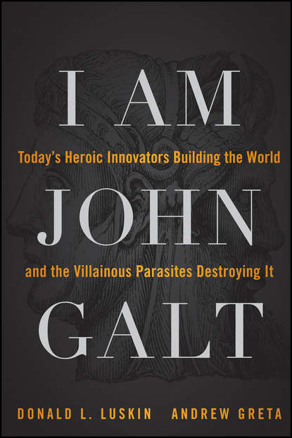 I Am John Galt. Today's Heroic Innovators Building the World and the Villainous Parasites Destroying It