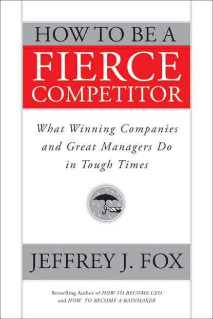 Скачать книгу How to Be a Fierce Competitor. What Winning Companies and Great Managers Do in Tough Times