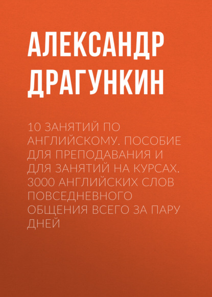 Скачать книгу 10 занятий по английскому. Пособие для преподавания и для занятий на курсах. 3000 английских слов повседневного общения всего за пару дней