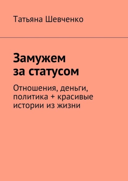 Скачать книгу Замужем за статусом. Отношения, деньги, политика + красивые истории из жизни