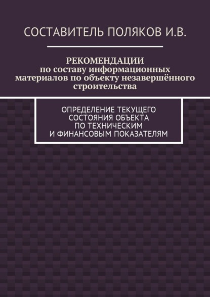 Скачать книгу РЕКОМЕНДАЦИИ по составу информационных материалов по объекту незавершённого строительства. Определение текущего состояния объекта по техническим и финансовым показателям