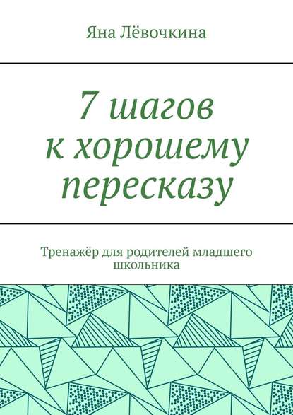 Скачать книгу 7 шагов к хорошему пересказу. Тренажёр для родителей младшего школьника