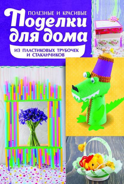 Скачать книгу Полезные и красивые поделки для дома из пластиковых трубочек и стаканчиков