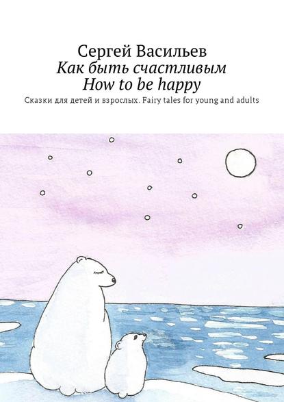 Скачать книгу Как быть счастливым. How to be happy. Сказки для детей и взрослых. Fairy tales for young and adults