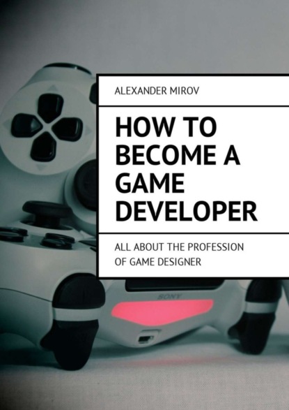 Скачать книгу How to become a game developer. All about the profession of game designer