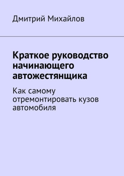 Скачать книгу Краткое руководство начинающего автожестянщика. Как самому отремонтировать кузов автомобиля