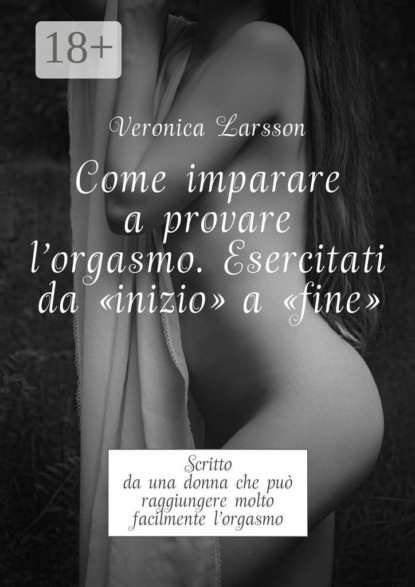 Скачать книгу Come imparare a provare l'orgasmo. Esercitati da “inizio” a “fine”. Scritto da una donna che può raggiungere molto facilmente l’orgasmo
