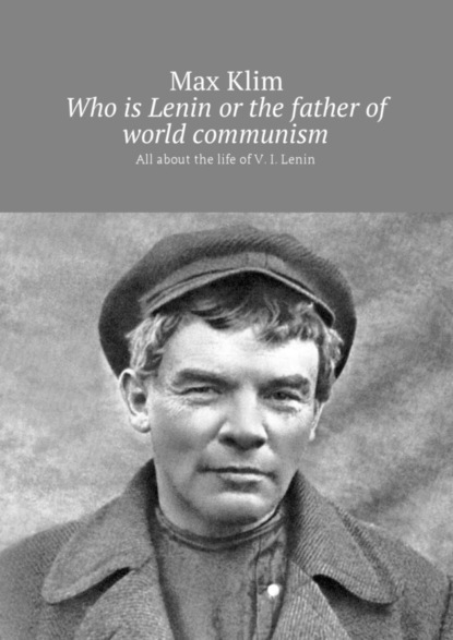 Скачать книгу Who is Lenin or the father of world communism. All about the life of V. I. Lenin
