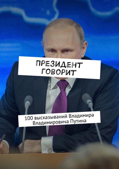 Скачать книгу Президент говорит. 100 высказываний Владимира Владимировича Путина