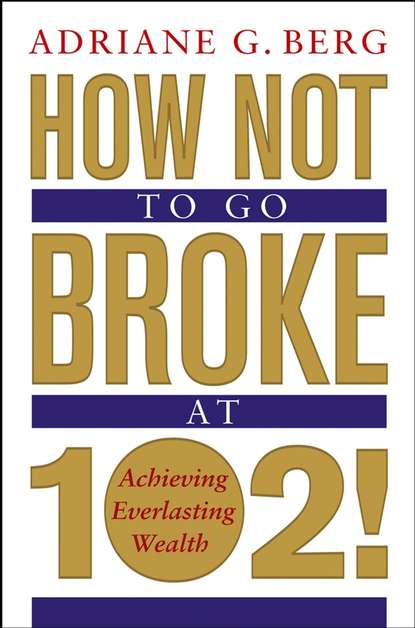 Скачать книгу How Not to Go Broke at 102!. Achieving Everlasting Wealth
