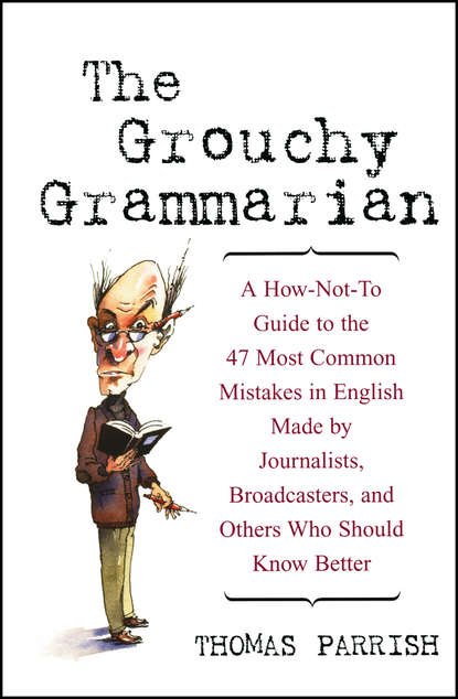 Скачать книгу The Grouchy Grammarian. A How-Not-To Guide to the 47 Most Common Mistakes in English Made by Journalists, Broadcasters, and Others Who Should Know Better