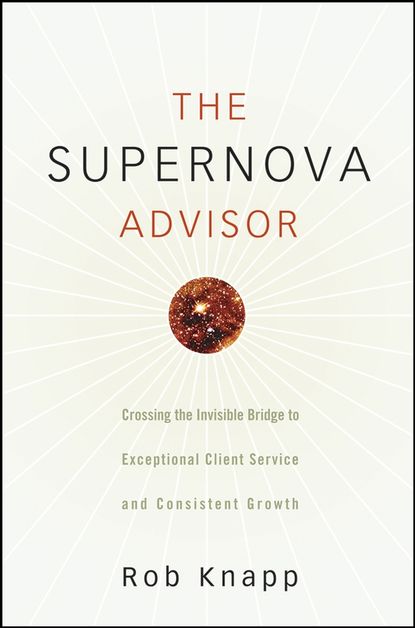 Скачать книгу The Supernova Advisor. Crossing the Invisible Bridge to Exceptional Client Service and Consistent Growth