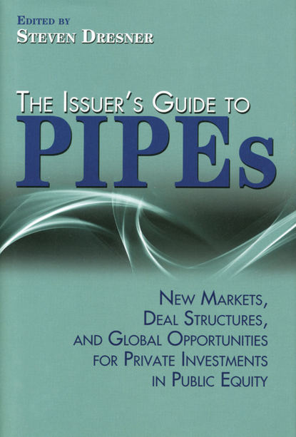 Скачать книгу The Issuer's Guide to PIPEs. New Markets, Deal Structures, and Global Opportunities for Private Investments in Public Equity