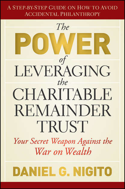 Скачать книгу The Power of Leveraging the Charitable Remainder Trust. Your Secret Weapon Against the War on Wealth