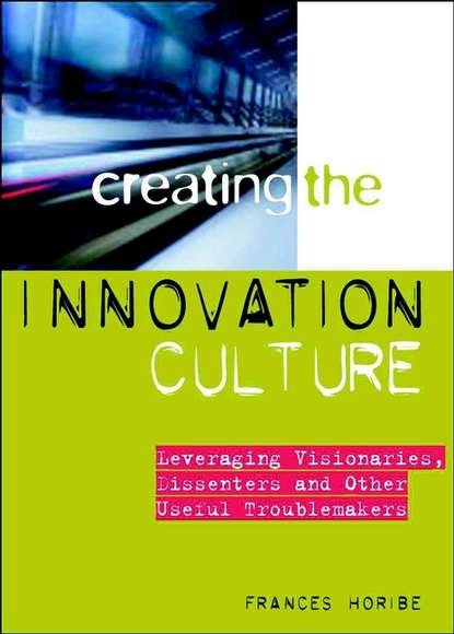 Скачать книгу Creating the Innovation Culture. Leveraging Visionaries, Dissenters and Other Useful Troublemakers