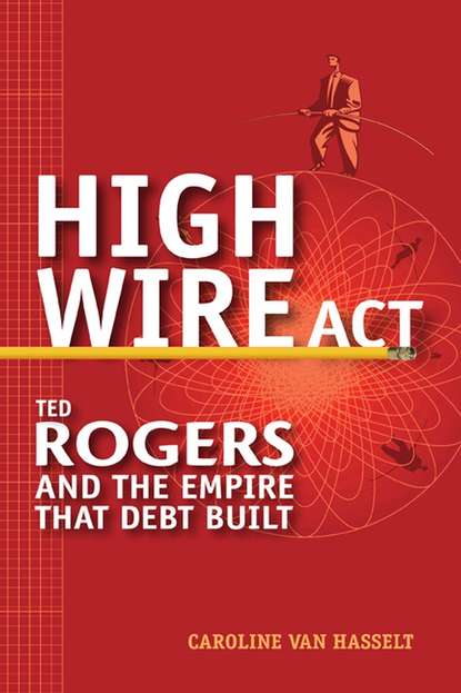 Скачать книгу High Wire Act. Ted Rogers and the Empire that Debt Built