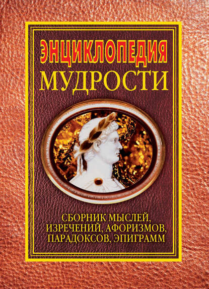 Скачать книгу Энциклопедия мудрости. Сборник мыслей, изречений, афоризмов, парадоксов, эпиграмм