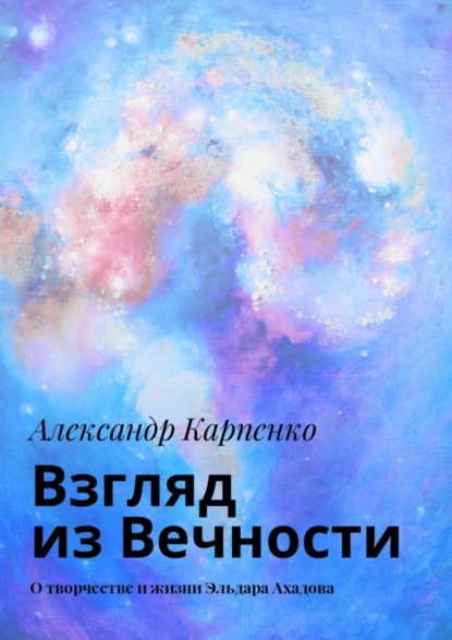 Скачать книгу Взгляд из Вечности. О творчестве и жизни Эльдара Ахадова