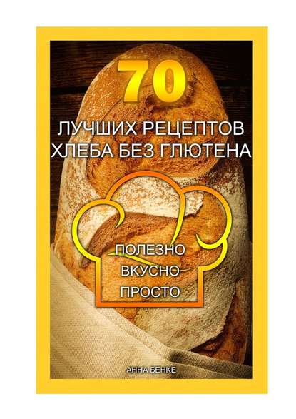 Скачать книгу 70 лучших рецептов хлеба без глютена. Полезно, вкусно, просто