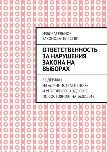 Ответственность за нарушения закона на выборах. Выдержки из Административного и Уголовного кодексов по состоянию на 16.02.2018