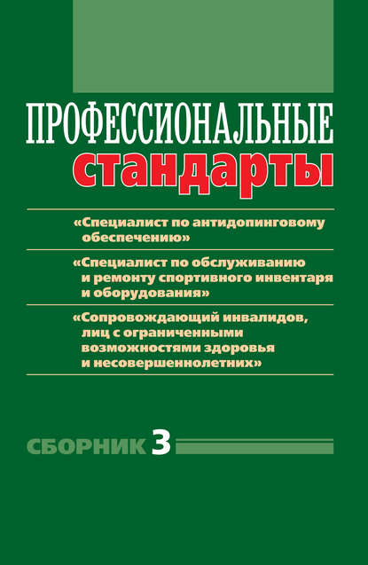 Скачать книгу Профессиональные стандарты. Сборник 3. «Специалист по антидопинговому обеспечению», «Специалист по обслуживанию и ремонту спортивного инвентаря и оборудования», «Сопровождающий инвалидов, лиц с ограни