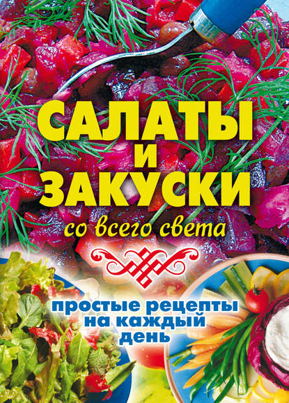 Скачать книгу Салаты и закуски со всего света. Простые рецепты на каждый день
