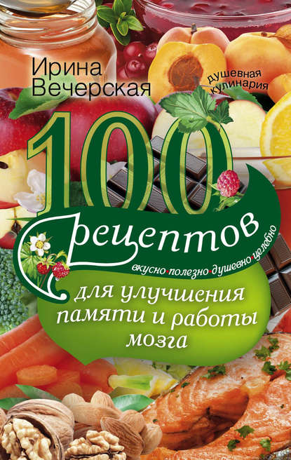 Скачать книгу 100 рецептов для улучшения памяти и работы мозга. Вкусно, полезно, душевно, целебно