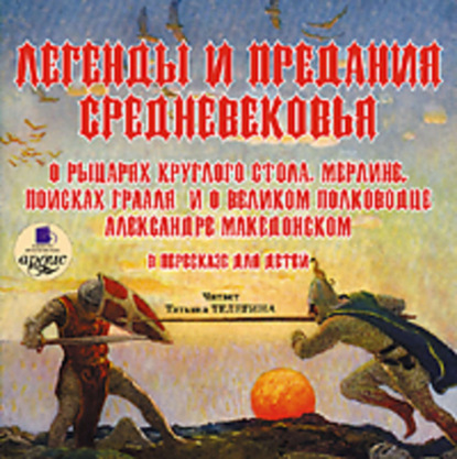 Скачать книгу Легенды и предания Средневековья о Рыцарях Круглого стола, Мерлине, поисках Грааля и о великом полководце Александре Македонском в пересказе для детей