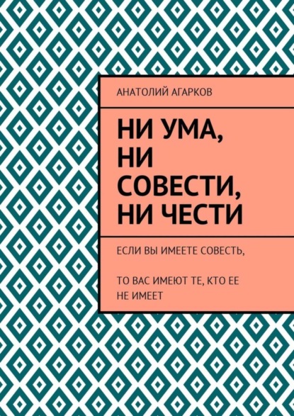 Скачать книгу Ни ума, ни совести, ни чести. Если Вы имеете совесть, то Вас имеют те, кто ее не имеет