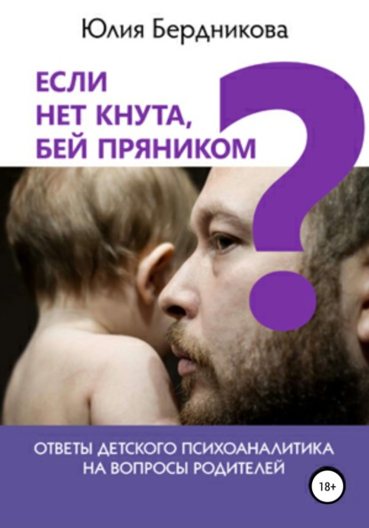 Если нет кнута, бей пряником? Ответы детского психоаналитика на вопросы родителей