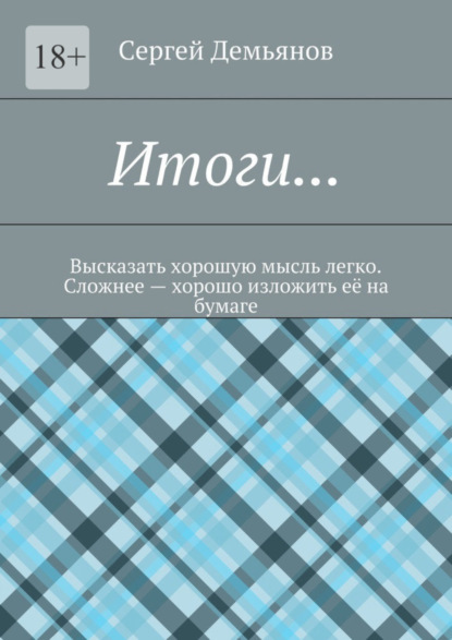 Скачать книгу Итоги… Высказать хорошую мысль легко. Сложнее – хорошо изложить её на бумаге