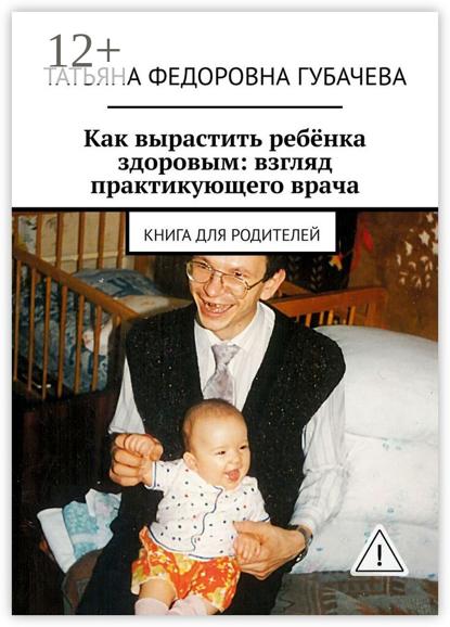 Скачать книгу Как вырастить ребёнка здоровым: взгляд практикующего врача. Книга для родителей