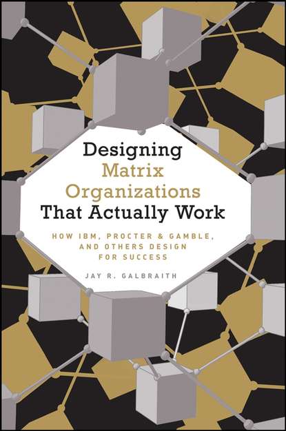 Скачать книгу Designing Matrix Organizations that Actually Work. How IBM, Proctor & Gamble and Others Design for Success