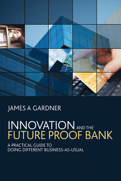 Скачать книгу Innovation and the Future Proof Bank. A Practical Guide to Doing Different Business-as-Usual