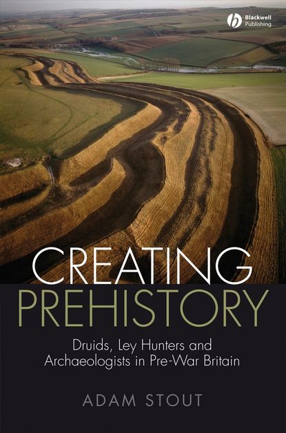 Скачать книгу Creating Prehistory. Druids, Ley Hunters and Archaeologists in Pre-War Britain