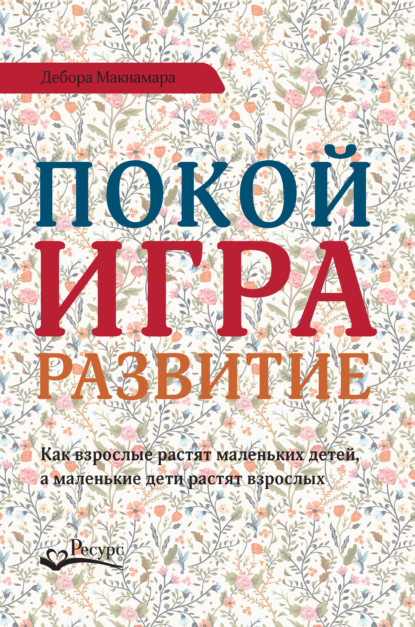 Скачать книгу Покой, игра, развитие. Как взрослые растят маленьких детей, а маленькие дети растят взрослых