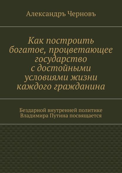 Как построить богатое, процветающее государство с достойными условиями жизни каждого гражданина. Бездарной внутренней политике Владимира Путина посвящается